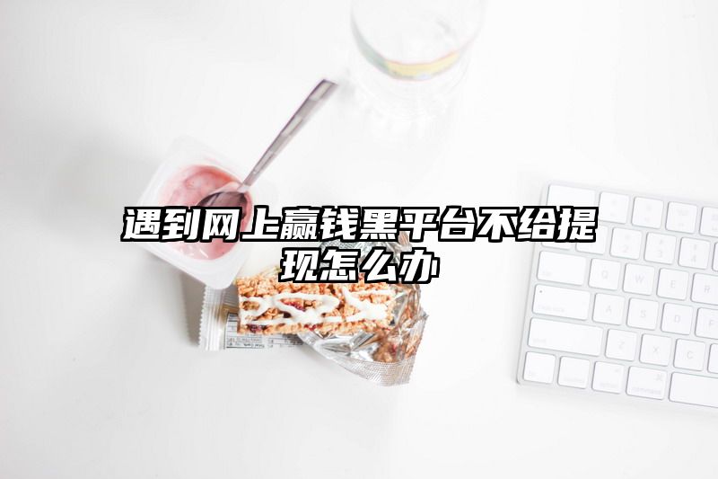 遇到网上赢钱黑平台不给提现怎么办