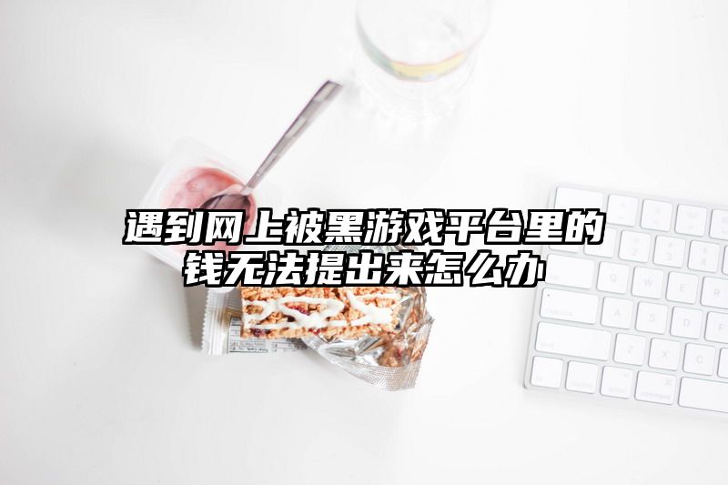 遇到网上被黑游戏平台里的钱无法提出来怎么办