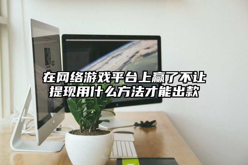 在网络游戏平台上赢了不让提现用什么方法才能出款