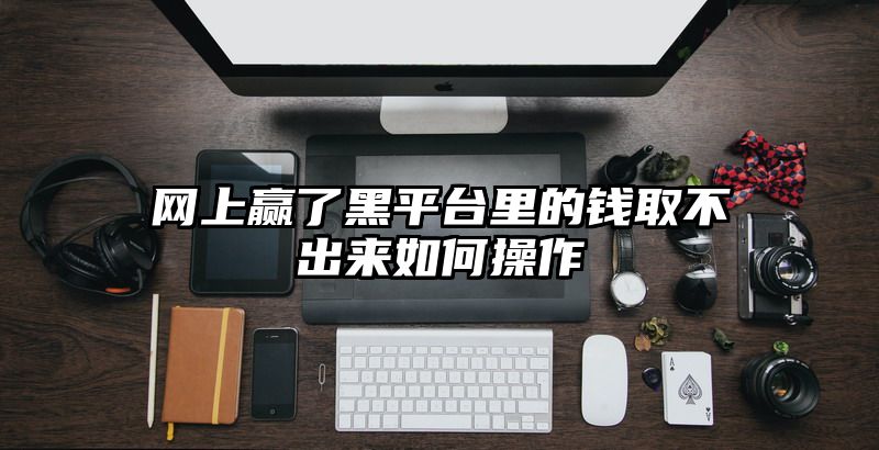 网上赢了黑平台里的钱取不出来如何操作