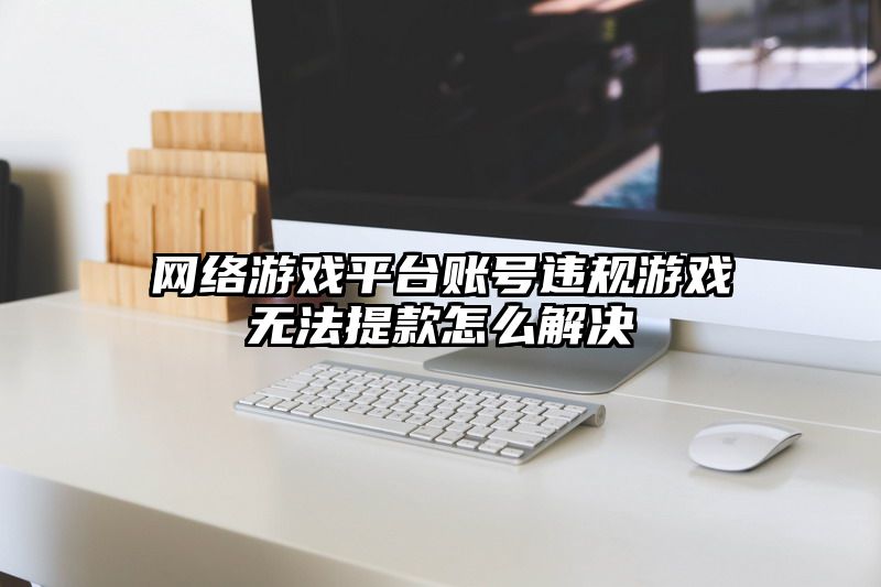 网络游戏平台账号违规游戏无法提款怎么解决