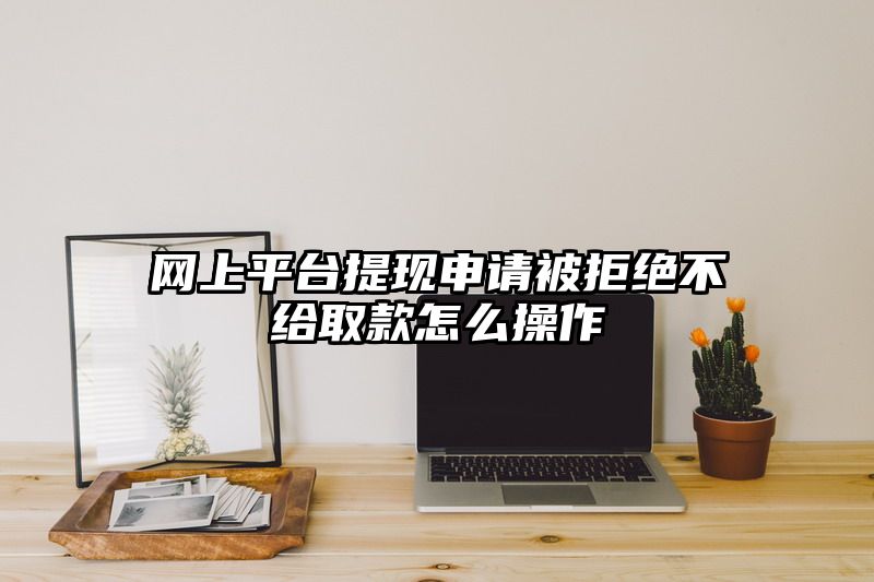网上平台提现申请被拒绝不给取款怎么操作