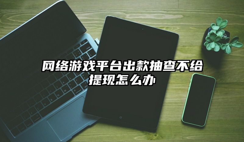 网络游戏平台出款抽查不给提现怎么办
